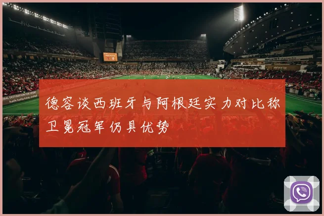 德容谈西班牙与阿根廷实力对比称卫冕冠军仍具优势