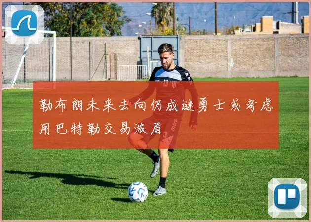 勒布朗未来去向仍成谜勇士或考虑用巴特勒交易浓眉