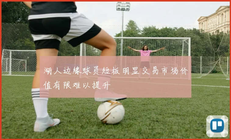 湖人边缘球员短板明显交易市场价值有限难以提升