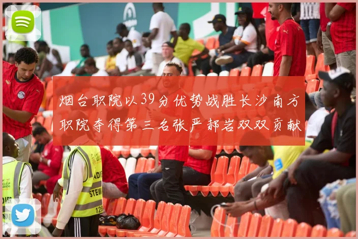 烟台职院以39分优势战胜长沙南方职院夺得第三名张严郝岩双双贡献27分