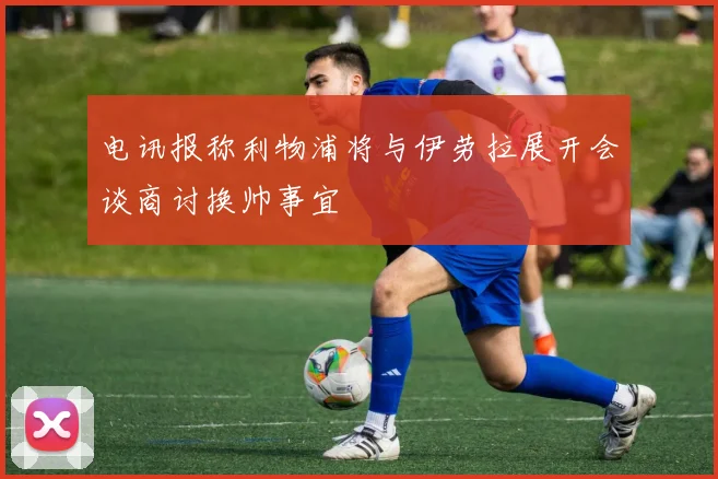 电讯报称利物浦将与伊劳拉展开会谈商讨换帅事宜