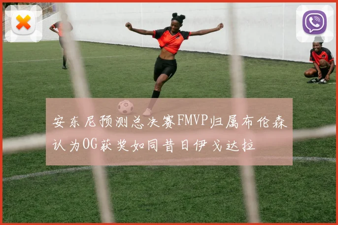 安东尼预测总决赛FMVP归属布伦森认为OG获奖如同昔日伊戈达拉