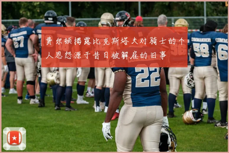 费尔顿揭露比克斯塔夫对骑士的个人恩怨源于昔日被解雇的旧事