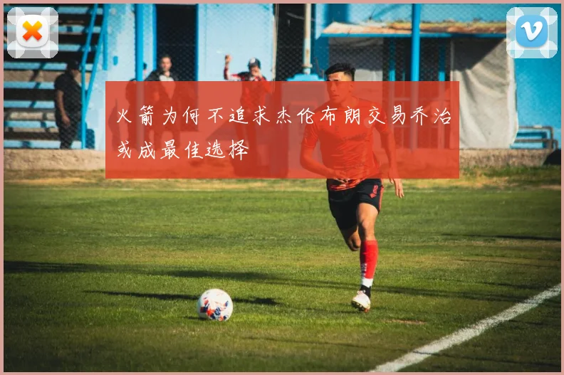 火箭为何不追求杰伦布朗交易乔治或成最佳选择