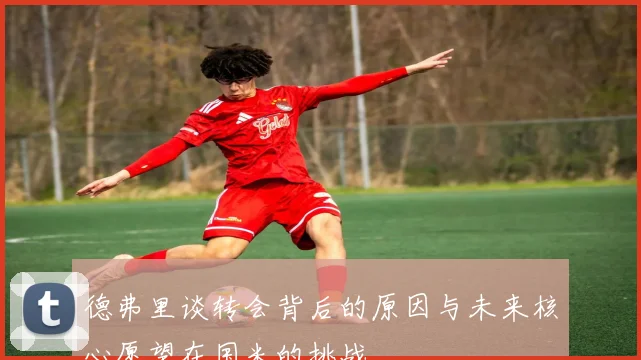 德弗里谈转会背后的原因与未来核心愿望在国米的挑战