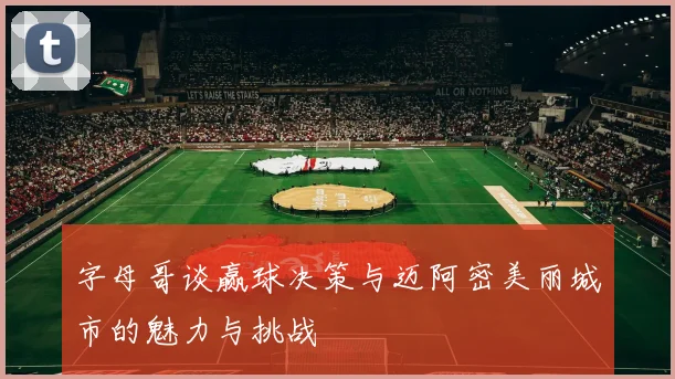 字母哥谈赢球决策与迈阿密美丽城市的魅力与挑战