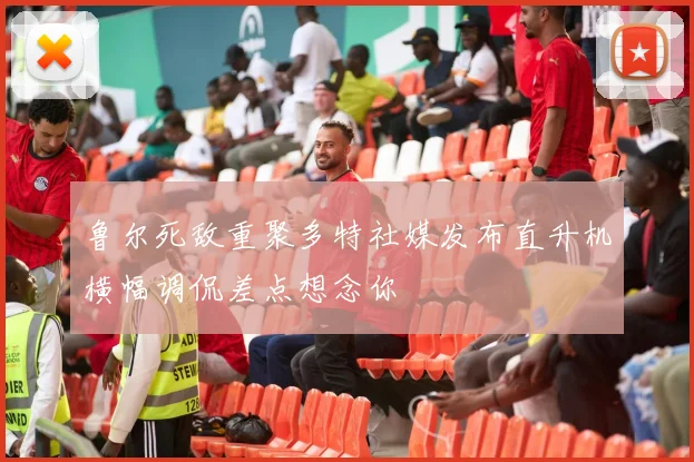 鲁尔死敌重聚多特社媒发布直升机横幅调侃差点想念你