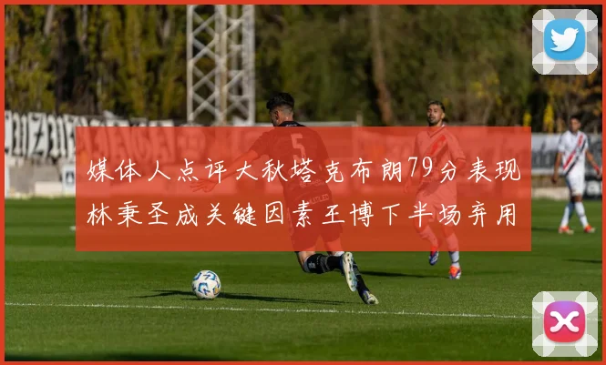 媒体人点评大秋塔克布朗79分表现林秉圣成关键因素王博下半场弃用孙铭徽引发热议