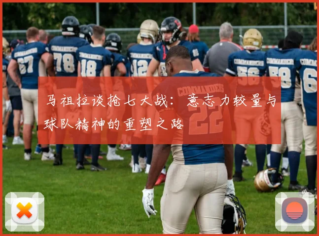 马祖拉谈抢七大战：意志力较量与球队精神的重塑之路