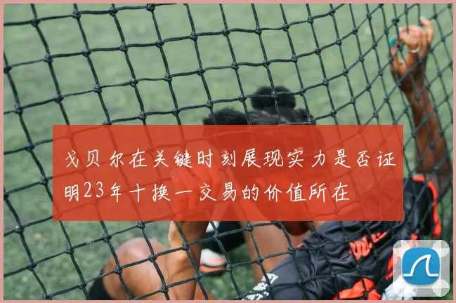 戈贝尔在关键时刻展现实力是否证明23年十换一交易的价值所在