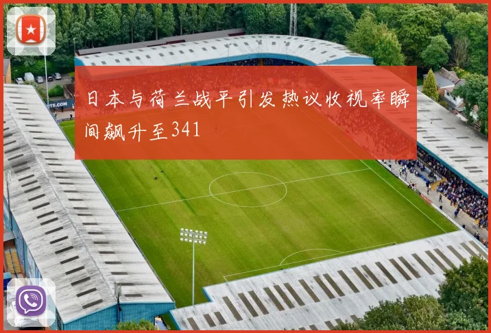 日本与荷兰战平引发热议收视率瞬间飙升至341