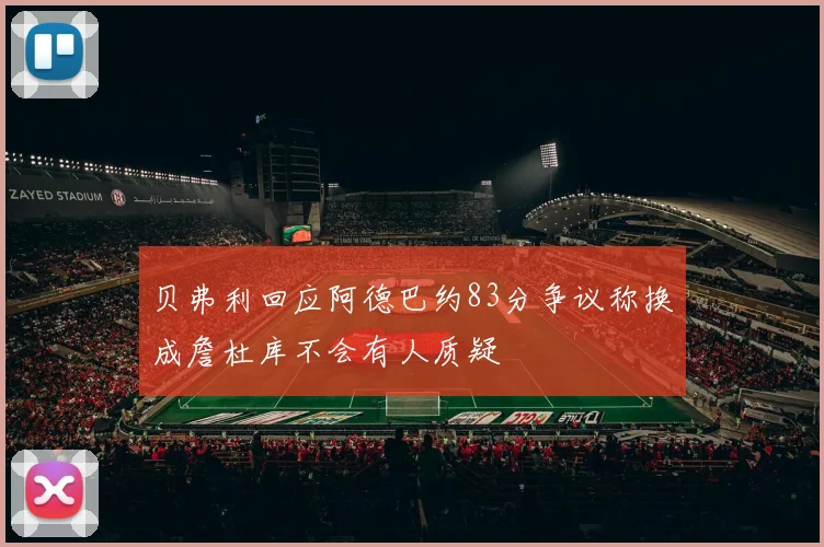 贝弗利回应阿德巴约83分争议称换成詹杜库不会有人质疑