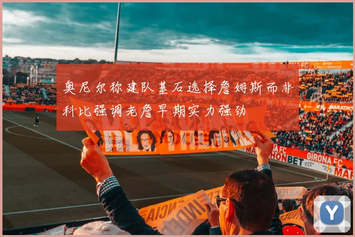 奥尼尔称建队基石选择詹姆斯而非科比强调老詹早期实力强劲