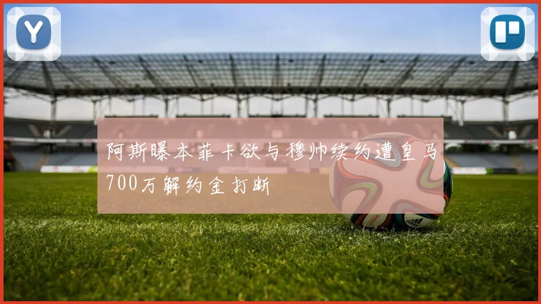 阿斯曝本菲卡欲与穆帅续约遭皇马700万解约金打断