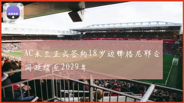 AC米兰正式签约18岁边锋格尼耶合同延续至2029年