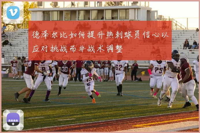 德泽尔比如何提升热刺球员信心以应对挑战而非战术调整