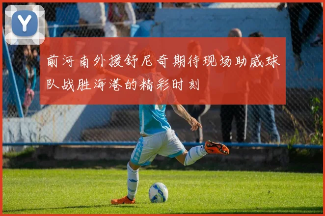 前河南外援舒尼奇期待现场助威球队战胜海港的精彩时刻