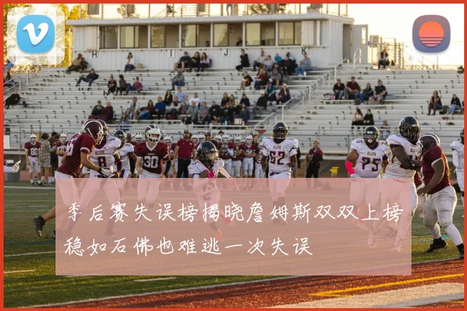 季后赛失误榜揭晓詹姆斯双双上榜稳如石佛也难逃一次失误