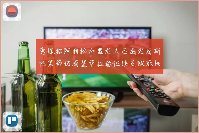 意媒称阿利松加盟尤文已成定局斯帕莱蒂仍渴望萨拉赫但缺乏欧冠机会
