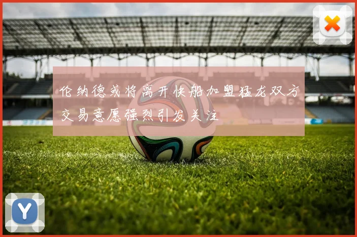 伦纳德或将离开快船加盟猛龙双方交易意愿强烈引发关注