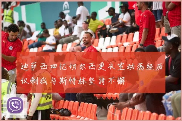 迪萨西回忆切尔西更衣室动荡经历仅剩我与斯特林坚持不懈