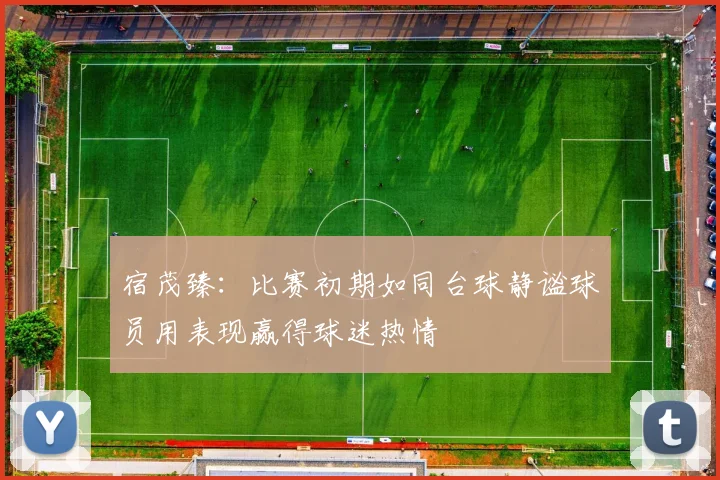 宿茂臻：比赛初期如同台球静谧球员用表现赢得球迷热情