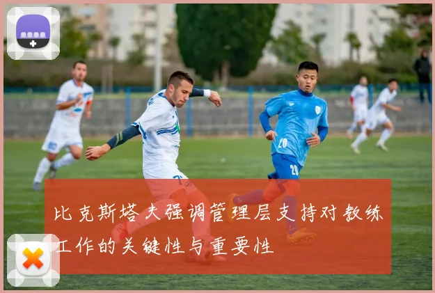 比克斯塔夫强调管理层支持对教练工作的关键性与重要性