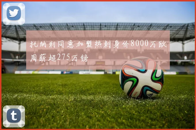 托纳利同意加盟热刺身价8000万欧周薪超275万镑