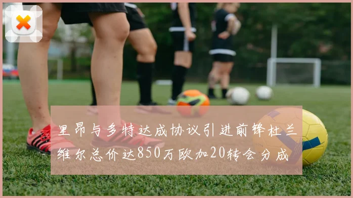 里昂与多特达成协议引进前锋杜兰维尔总价达850万欧加20转会分成