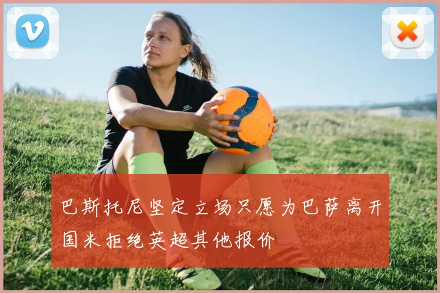 巴斯托尼坚定立场只愿为巴萨离开国米拒绝英超其他报价